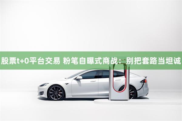 股票t+0平台交易 粉笔自曝式商战：别把套路当坦诚