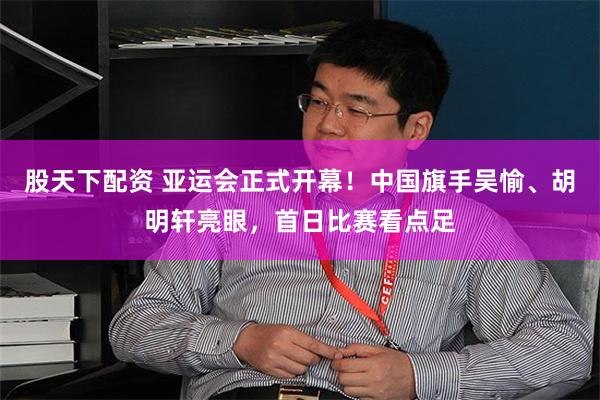 股天下配资 亚运会正式开幕！中国旗手吴愉、胡明轩亮眼，首日比赛看点足