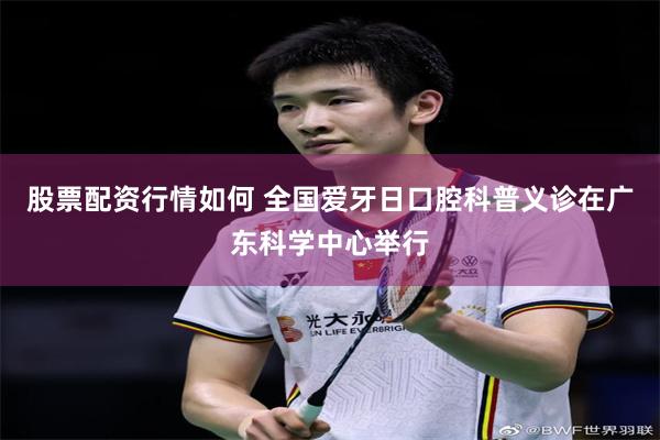 股票配资行情如何 全国爱牙日口腔科普义诊在广东科学中心举行