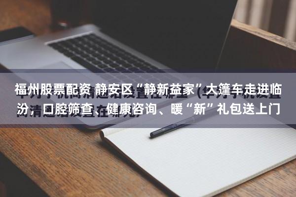福州股票配资 静安区“静新益家”大篷车走进临汾，口腔筛查、健康咨询、暖“新”礼包送上门