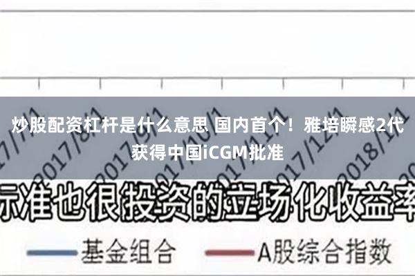 炒股配资杠杆是什么意思 国内首个！雅培瞬感2代获得中国iCGM批准