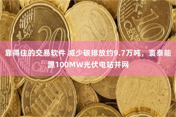 靠得住的交易软件 减少碳排放约9.7万吨，寰泰能源100MW光伏电站并网