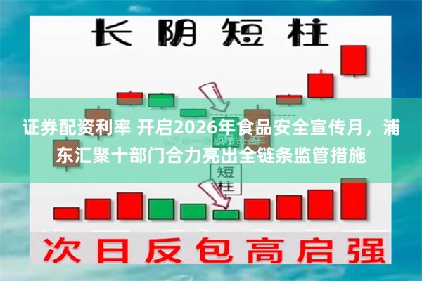 证券配资利率 开启2026年食品安全宣传月，浦东汇聚十部门合力亮出全链条监管措施