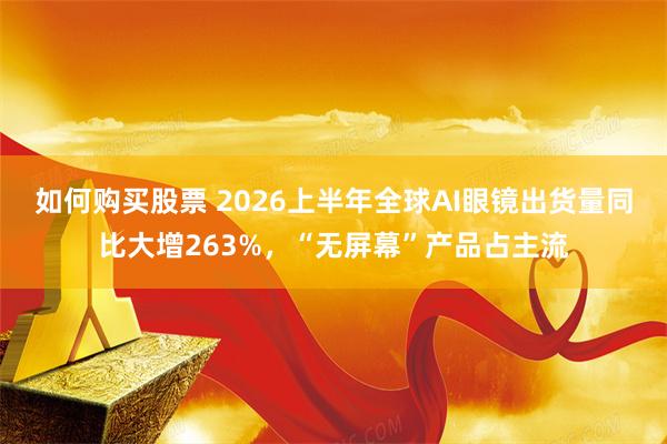 如何购买股票 2026上半年全球AI眼镜出货量同比大增263%，“无屏幕”产品占主流