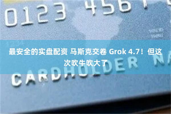 最安全的实盘配资 马斯克交卷 Grok 4.7！但这次吹牛吹大了