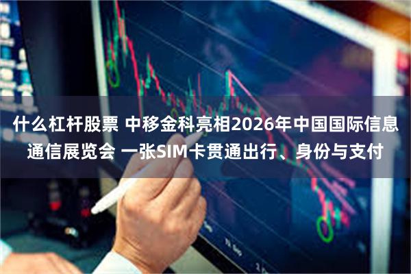 什么杠杆股票 中移金科亮相2026年中国国际信息通信展览会 一张SIM卡贯通出行、身份与支付