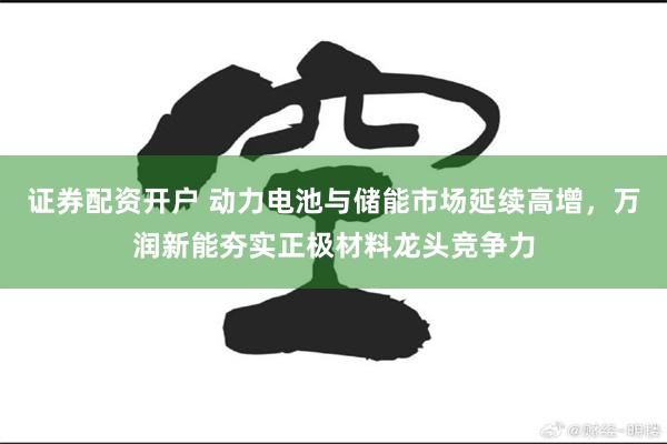 证券配资开户 动力电池与储能市场延续高增，万润新能夯实正极材料龙头竞争力