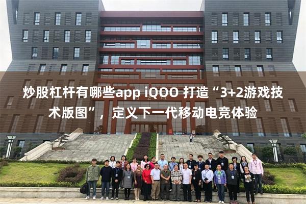 炒股杠杆有哪些app iQOO 打造“3+2游戏技术版图”，定义下一代移动电竞体验