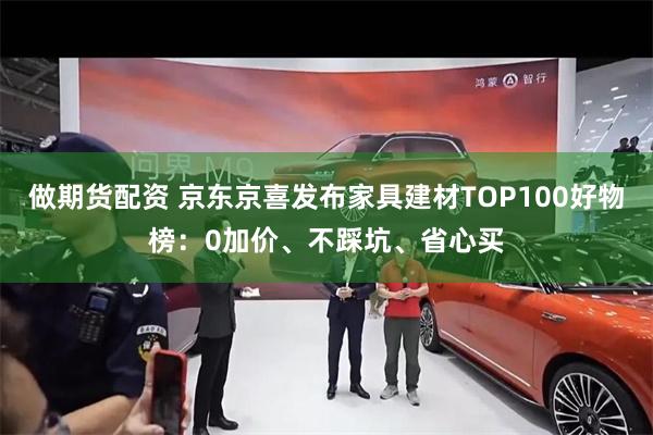 做期货配资 京东京喜发布家具建材TOP100好物榜:0加价、不踩坑、省心买