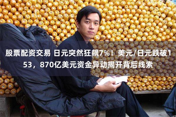 股票配资交易 日元突然狂飙7%！美元/日元跌破153，870亿美元资金异动揭开背后线索