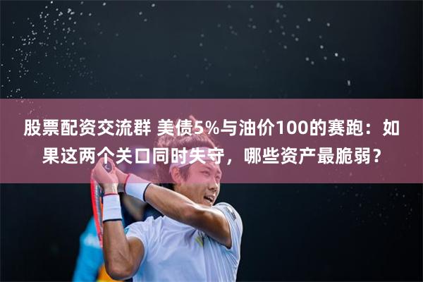 股票配资交流群 美债5%与油价100的赛跑：如果这两个关口同时失守，哪些资产最脆弱？