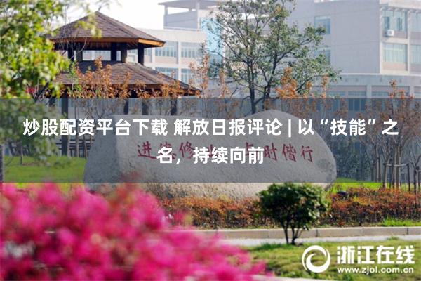 炒股配资平台下载 解放日报评论 | 以“技能”之名，持续向前