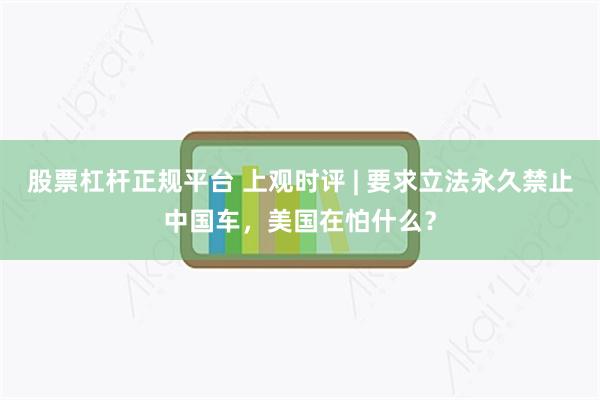 股票杠杆正规平台 上观时评 | 要求立法永久禁止中国车，美国在怕什么？