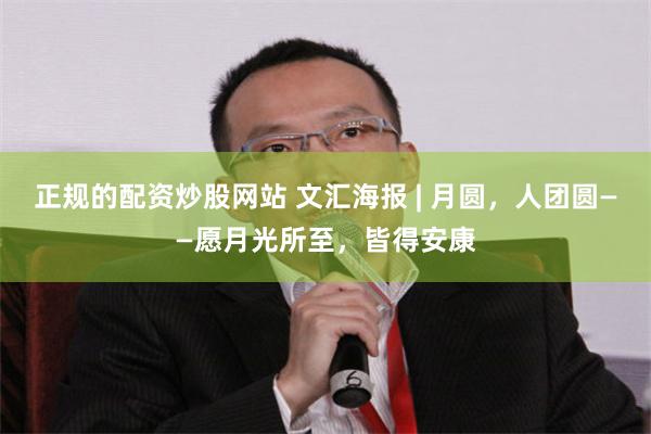 正规的配资炒股网站 文汇海报 | 月圆，人团圆——愿月光所至，皆得安康
