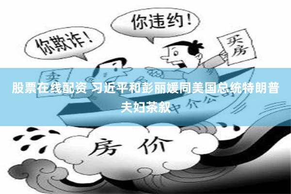 股票在线配资 习近平和彭丽媛同美国总统特朗普夫妇茶叙