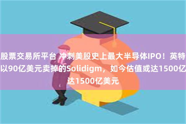 股票交易所平台 冲刺美股史上最大半导体IPO！英特尔曾以90亿美元卖掉的Solidigm，如今估值或达1500亿美元
