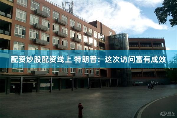 配资炒股配资线上 特朗普：这次访问富有成效