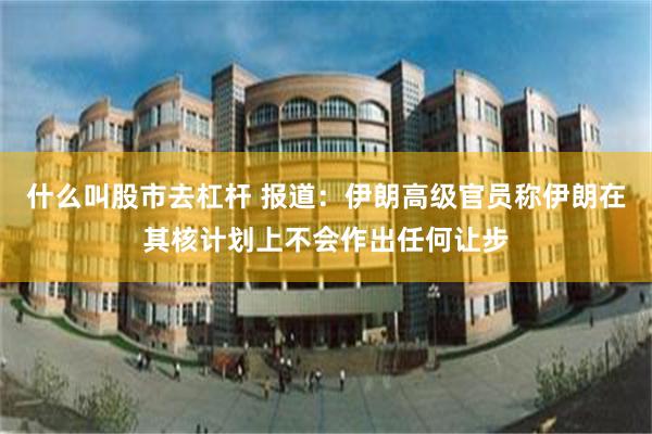 什么叫股市去杠杆 报道：伊朗高级官员称伊朗在其核计划上不会作出任何让步
