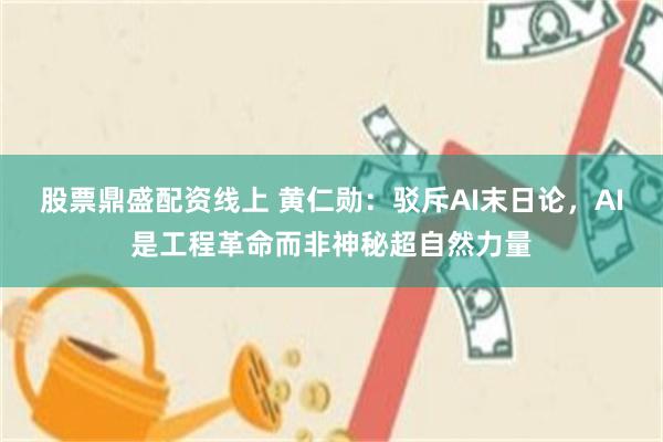 股票鼎盛配资线上 黄仁勋:驳斥AI末日论,AI是工程革命而非神秘超自然力量