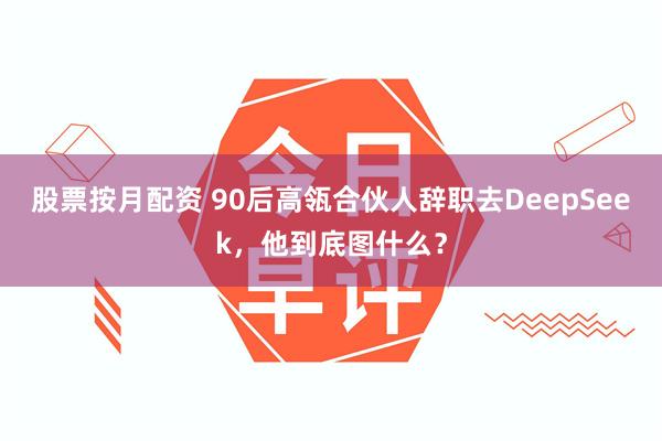 股票按月配资 90后高瓴合伙人辞职去DeepSeek，他到底图什么？