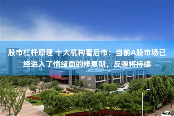 股市杠杆原理 十大机构看后市：当前A股市场已经进入了情绪面的修复期，反弹将持续