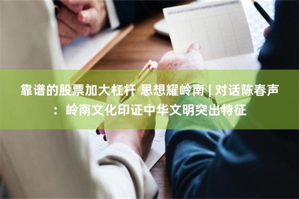 靠谱的股票加大杠杆 思想耀岭南 | 对话陈春声:岭南文化印证中华文明突出特征