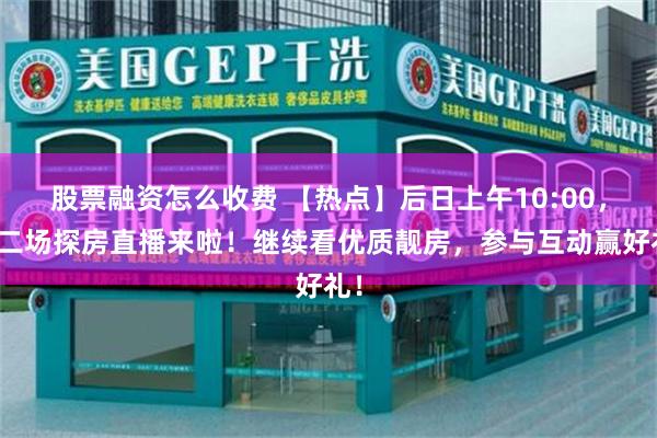股票融资怎么收费 【热点】后日上午10:00，第二场探房直播来啦！继续看优质靓房，参与互动赢好礼！