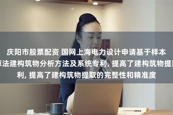 庆阳市股票配资 国网上海电力设计申请基于样本库和解译模型切割算法建构筑物分析方法及系统专利, 提高了建构筑物提取的完整性和精准度