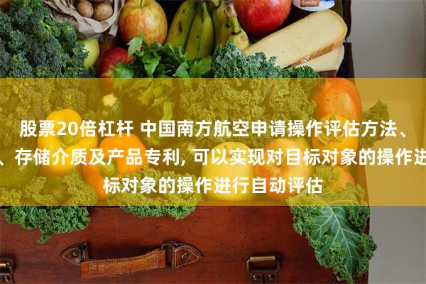 股票20倍杠杆 中国南方航空申请操作评估方法、装置、设备、存储介质及产品专利, 可以实现对目标对象的操作进行自动评估