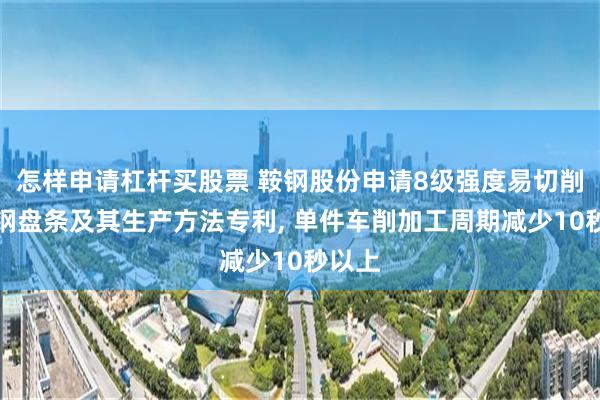 怎样申请杠杆买股票 鞍钢股份申请8级强度易切削冷镦钢盘条及其生产方法专利, 单件车削加工周期减少10秒以上