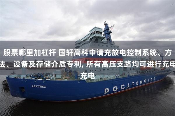 股票哪里加杠杆 国轩高科申请充放电控制系统、方法、设备及存储介质专利, 所有高压支路均可进行充电