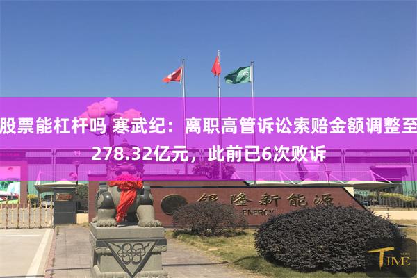 股票能杠杆吗 寒武纪：离职高管诉讼索赔金额调整至278.32亿元，此前已6次败诉