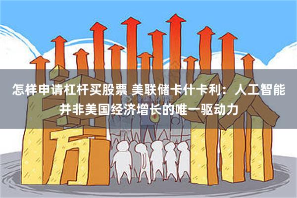 怎样申请杠杆买股票 美联储卡什卡利：人工智能并非美国经济增长的唯一驱动力