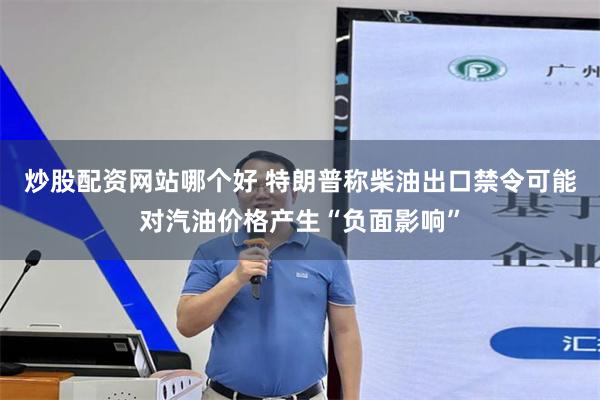 炒股配资网站哪个好 特朗普称柴油出口禁令可能对汽油价格产生“负面影响”
