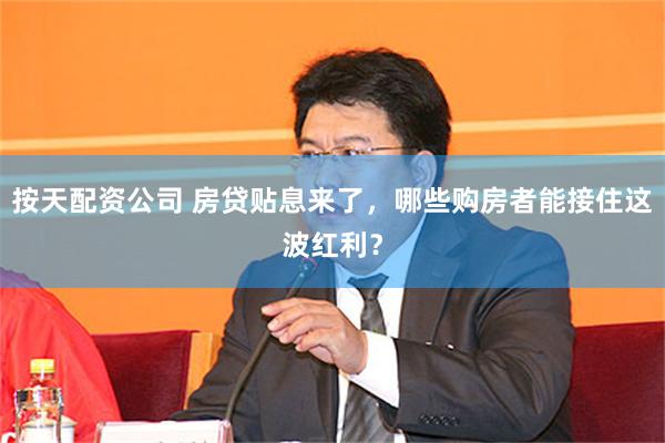 按天配资公司 房贷贴息来了，哪些购房者能接住这波红利？