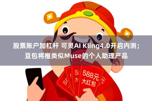 股票账户加杠杆 可灵AI Kling4.0开启内测；豆包将推类似Muse的个人助理产品