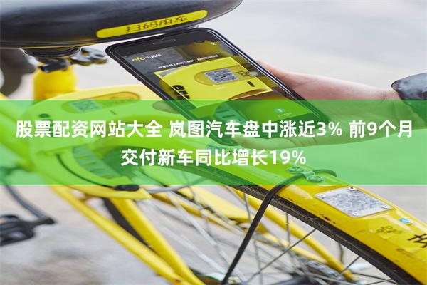股票配资网站大全 岚图汽车盘中涨近3% 前9个月交付新车同比增长19%