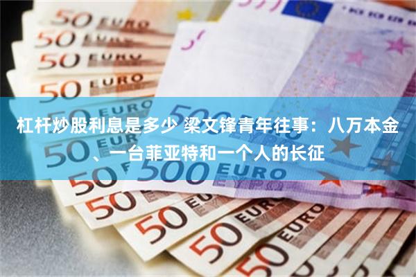 杠杆炒股利息是多少 梁文锋青年往事：八万本金、一台菲亚特和一个人的长征