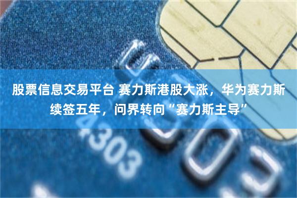 股票信息交易平台 赛力斯港股大涨，华为赛力斯续签五年，问界转向“赛力斯主导”