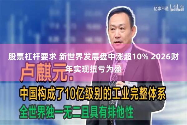 股票杠杆要求 新世界发展盘中涨超10% 2026财年实现扭亏为盈