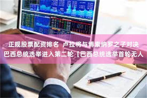 正规股票配资排名 卢拉将与博索纳罗之子对决巴西总统选举进入第二轮【巴西总统选举首轮无人