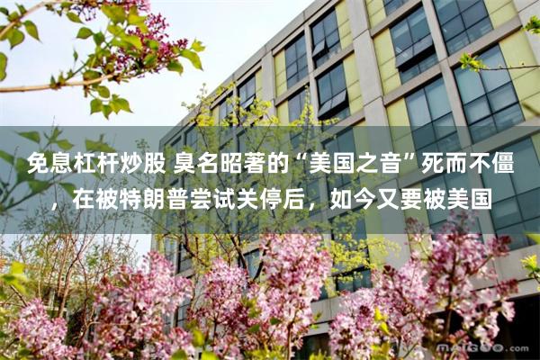 免息杠杆炒股 臭名昭著的“美国之音”死而不僵，在被特朗普尝试关停后，如今又要被美国