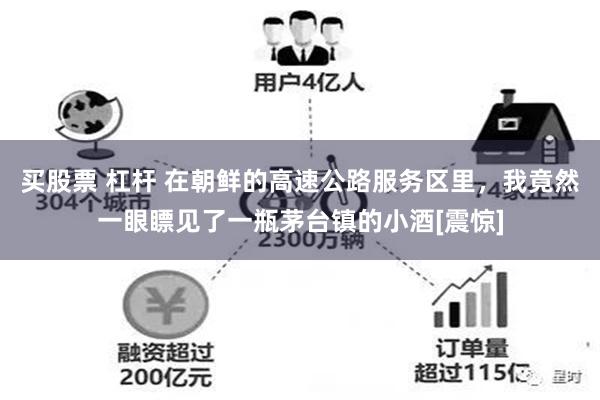 买股票 杠杆 在朝鲜的高速公路服务区里，我竟然一眼瞟见了一瓶茅台镇的小酒[震惊]