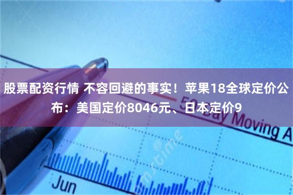 股票配资行情 不容回避的事实！苹果18全球定价公布：美国定价8046元、日本定价9