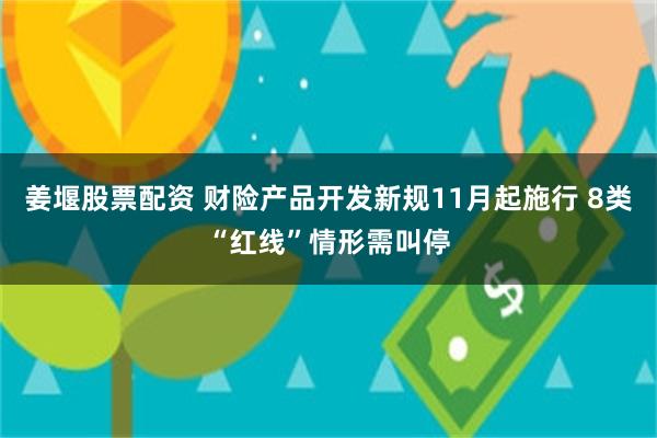 姜堰股票配资 财险产品开发新规11月起施行 8类“红线”情形需叫停