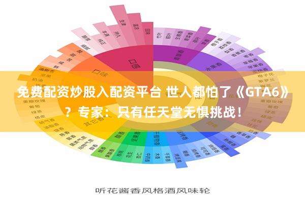 免费配资炒股入配资平台 世人都怕了《GTA6》？专家：只有任天堂无惧挑战！