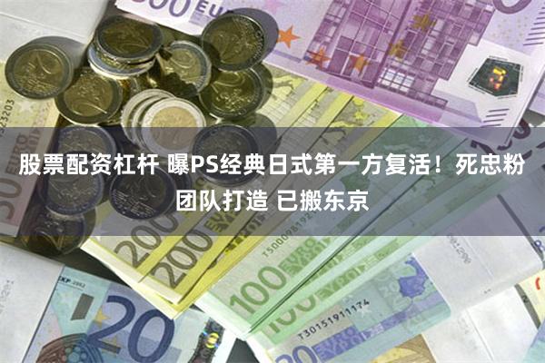 股票配资杠杆 曝PS经典日式第一方复活！死忠粉团队打造 已搬东京
