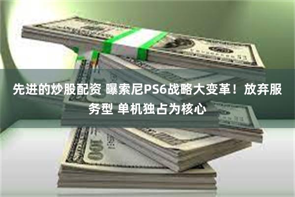 先进的炒股配资 曝索尼PS6战略大变革！放弃服务型 单机独占为核心