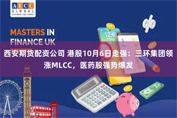 西安期货配资公司 港股10月6日走强：三环集团领涨MLCC，医药股强势爆发
