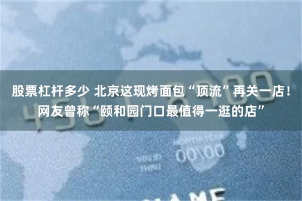 股票杠杆多少 北京这现烤面包“顶流”再关一店！网友曾称“颐和园门口最值得一逛的店”